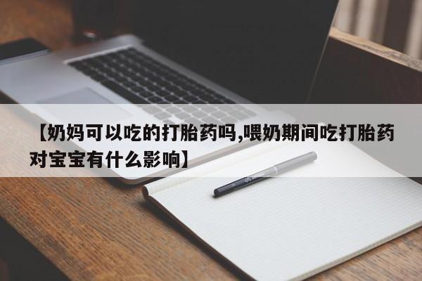 网上正品打胎药购买微信【奶妈可以吃的打胎药吗,喂奶期间吃打胎药对宝宝有什么影响】
