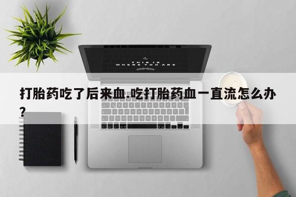 网上正品打胎药购买微信打胎药吃了后来血.吃打胎药血一直流怎么办？