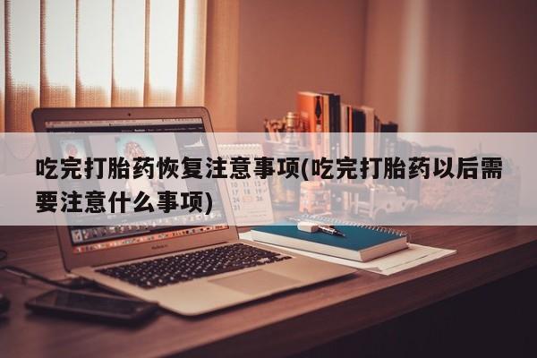 网上正品打胎药购买微信吃完打胎药恢复注意事项(吃完打胎药以后需要注意什么事项)