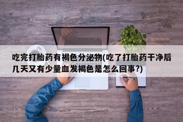 网上正品打胎药购买微信吃完打胎药有褐色分泌物(吃了打胎药干净后几天又有少量血发褐色是怎么回事?)