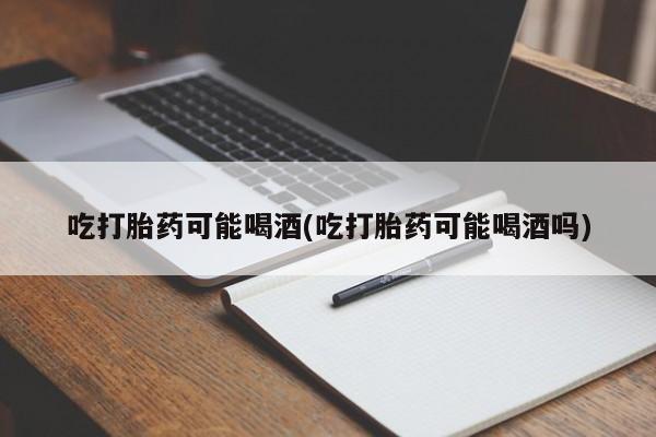 网上正品打胎药购买微信吃打胎药可能喝酒(吃打胎药可能喝酒吗)