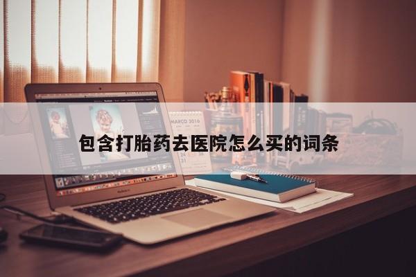 网上正品打胎药购买微信包含打胎药去医院怎么买的词条