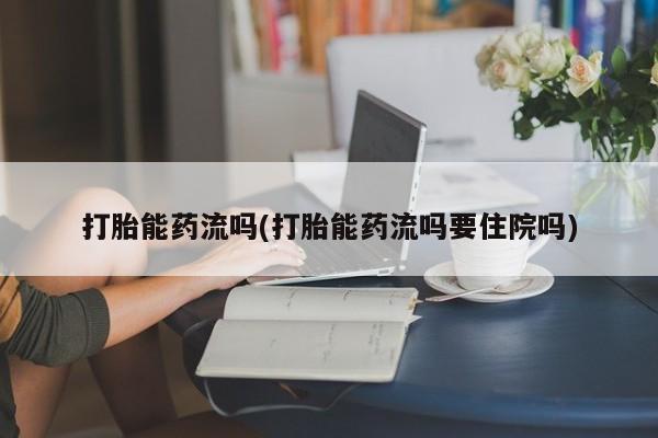 网上正品打胎药购买微信打胎能药流吗(打胎能药流吗要住院吗)