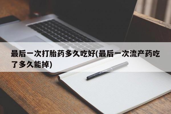 网上正品打胎药购买微信最后一次打胎药多久吃好(最后一次流产药吃了多久能掉)