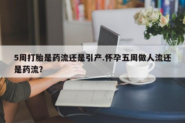 网上正品打胎药购买微信5周打胎是药流还是引产.怀孕五周做人流还是药流?