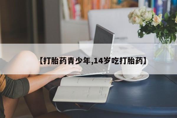 网上正品打胎药购买微信【打胎药青少年,14岁吃打胎药】