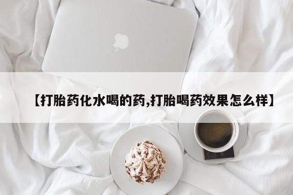 网上正品打胎药购买微信【打胎药化水喝的药,打胎喝药效果怎么样】