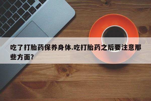 网上正品打胎药购买微信吃了打胎药保养身体.吃打胎药之后要注意那些方面？