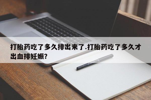 网上正品打胎药购买微信打胎药吃了多久排出来了.打胎药吃了多久才出血排妊娠？