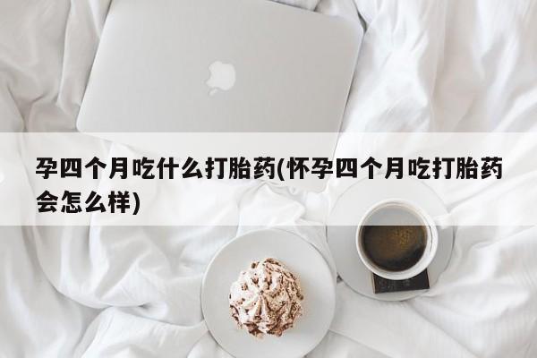 网上正品打胎药购买微信孕四个月吃什么打胎药(怀孕四个月吃打胎药会怎么样)