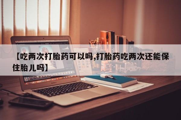 网上正品打胎药购买微信【吃两次打胎药可以吗,打胎药吃两次还能保住胎儿吗】