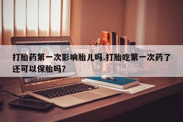 网上正品打胎药购买微信打胎药第一次影响胎儿吗.打胎吃第一次药了还可以保胎吗？