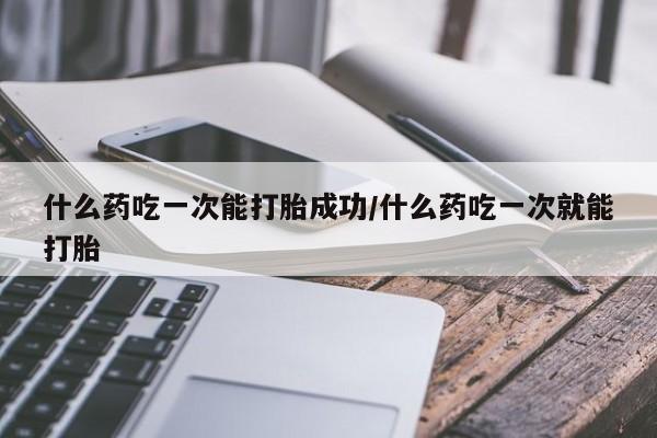 网上正品打胎药购买微信什么药吃一次能打胎成功/什么药吃一次就能打胎