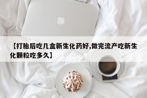 网上正品打胎药购买微信【打胎后吃几盒新生化药好,做完流产吃新生化颗粒吃多久】