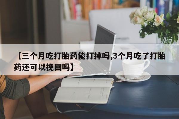 网上正品打胎药购买微信【三个月吃打胎药能打掉吗,3个月吃了打胎药还可以挽回吗】