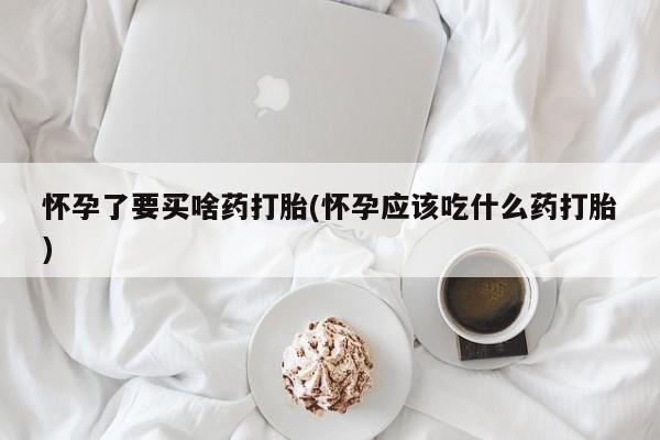 网上正品打胎药购买微信怀孕了要买啥药打胎(怀孕应该吃什么药打胎)