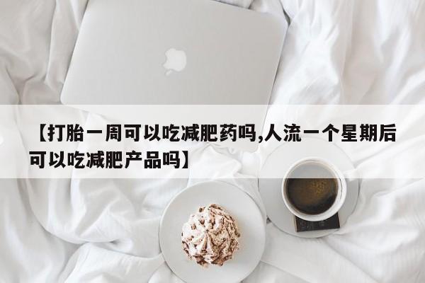 网上正品打胎药购买微信【打胎一周可以吃减肥药吗,人流一个星期后可以吃减肥产品吗】