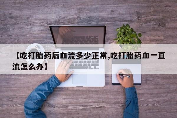 网上正品打胎药购买微信【吃打胎药后血流多少正常,吃打胎药血一直流怎么办】