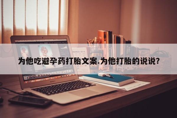网上正品打胎药购买微信为他吃避孕药打胎文案.为他打胎的说说?