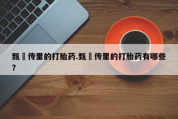 网上正品打胎药购买微信甄嬛传里的打胎药.甄嬛传里的打胎药有哪些？