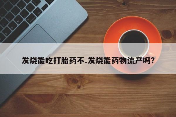 网上正品打胎药购买微信发烧能吃打胎药不.发烧能药物流产吗？