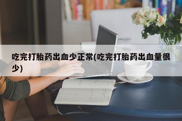 网上正品打胎药购买微信吃完打胎药出血少正常(吃完打胎药出血量很少)