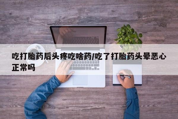 网上正品打胎药购买微信吃打胎药后头疼吃啥药/吃了打胎药头晕恶心正常吗