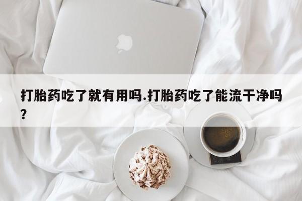 网上正品打胎药购买微信打胎药吃了就有用吗.打胎药吃了能流干净吗？