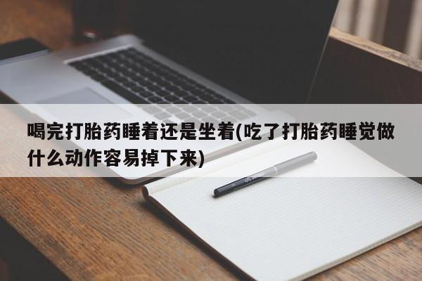 网上正品打胎药购买微信喝完打胎药睡着还是坐着(吃了打胎药睡觉做什么动作容易掉下来)