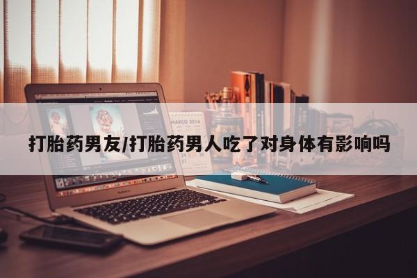 网上正品打胎药购买微信打胎药男友/打胎药男人吃了对身体有影响吗