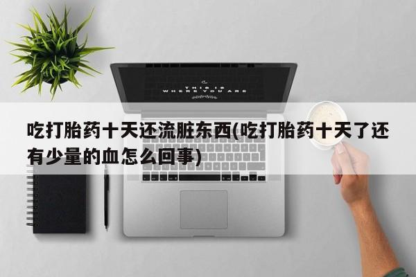 网上正品打胎药购买微信吃打胎药十天还流脏东西(吃打胎药十天了还有少量的血怎么回事)