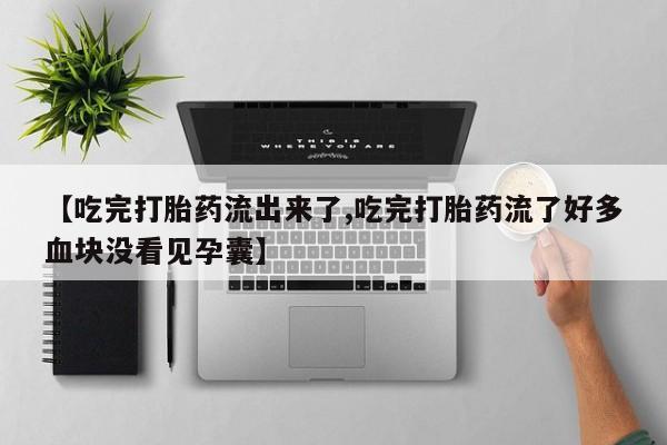 网上正品打胎药购买微信【吃完打胎药流出来了,吃完打胎药流了好多血块没看见孕囊】