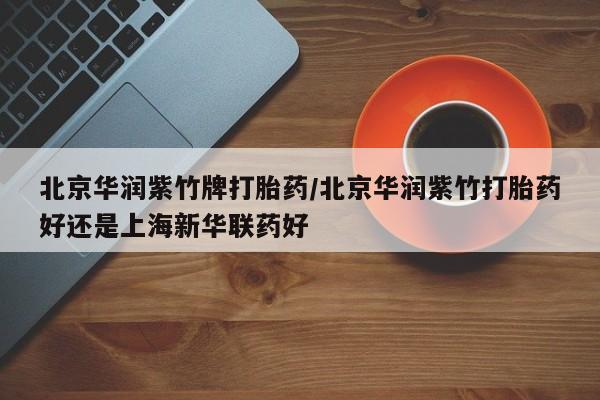 网上正品打胎药购买微信北京华润紫竹牌打胎药/北京华润紫竹打胎药好还是上海新华联药好
