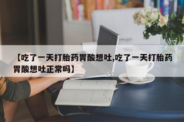 网上正品打胎药购买微信【吃了一天打胎药胃酸想吐,吃了一天打胎药胃酸想吐正常吗】