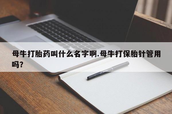 网上正品打胎药购买微信母牛打胎药叫什么名字啊.母牛打保胎针管用吗？