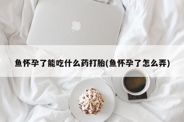 网上正品打胎药购买微信鱼怀孕了能吃什么药打胎(鱼怀孕了怎么弄)