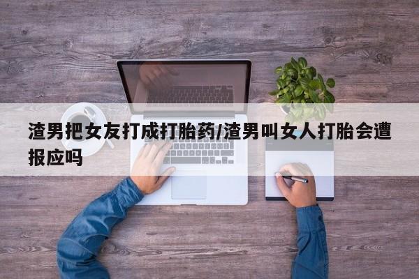 网上正品打胎药购买微信渣男把女友打成打胎药/渣男叫女人打胎会遭报应吗