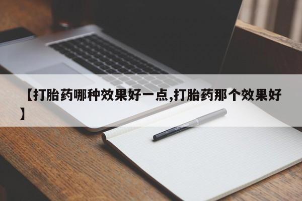 网上正品打胎药购买微信【打胎药哪种效果好一点,打胎药那个效果好】