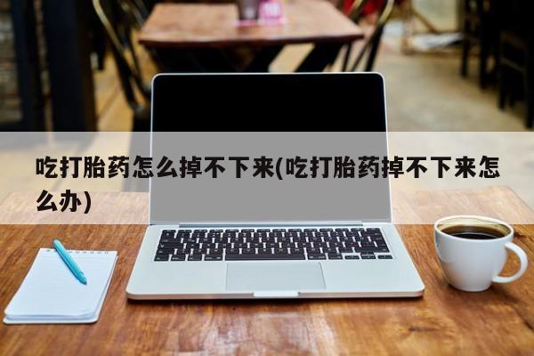 网上正品打胎药购买微信吃打胎药怎么掉不下来(吃打胎药掉不下来怎么办)