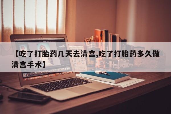 网上正品打胎药购买微信【吃了打胎药几天去清宫,吃了打胎药多久做清宫手术】