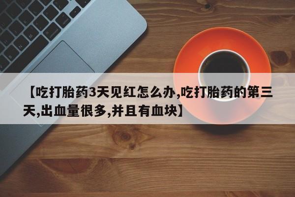 网上正品打胎药购买微信【吃打胎药3天见红怎么办,吃打胎药的第三天,出血量很多,并且有血块】