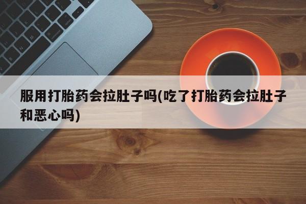 网上正品打胎药购买微信服用打胎药会拉肚子吗(吃了打胎药会拉肚子和恶心吗)