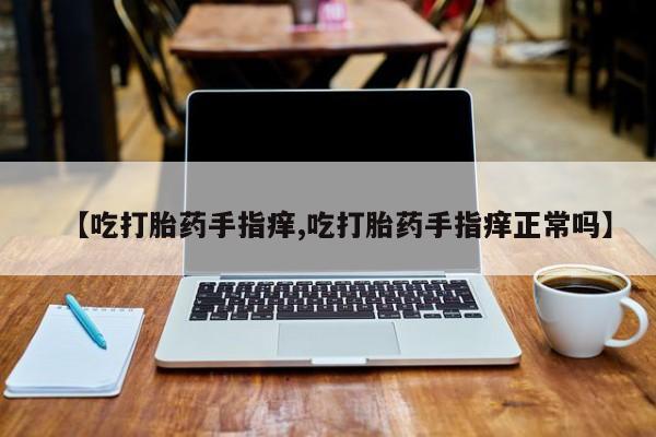 网上正品打胎药购买微信【吃打胎药手指痒,吃打胎药手指痒正常吗】