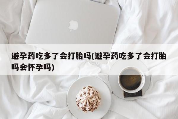 网上正品打胎药购买微信避孕药吃多了会打胎吗(避孕药吃多了会打胎吗会怀孕吗)