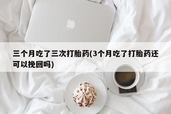 网上正品打胎药购买微信三个月吃了三次打胎药(3个月吃了打胎药还可以挽回吗)