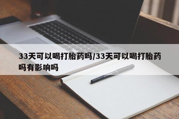 网上正品打胎药购买微信33天可以喝打胎药吗/33天可以喝打胎药吗有影响吗