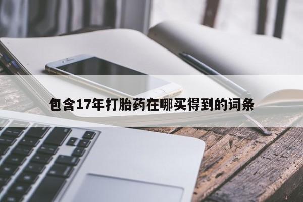 网上正品打胎药购买微信包含17年打胎药在哪买得到的词条