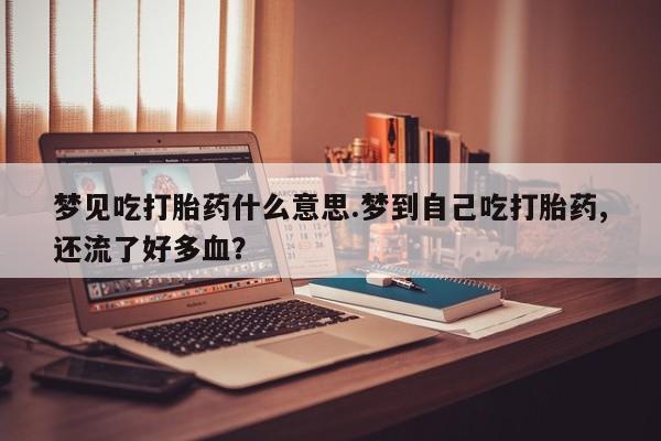网上正品打胎药购买微信梦见吃打胎药什么意思.梦到自己吃打胎药,还流了好多血？