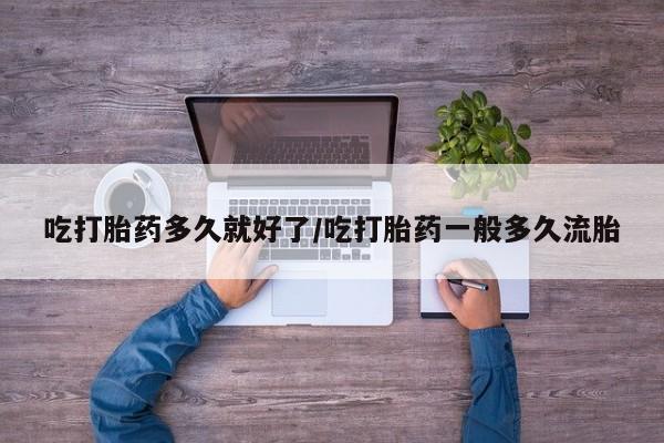 网上正品打胎药购买微信吃打胎药多久就好了/吃打胎药一般多久流胎