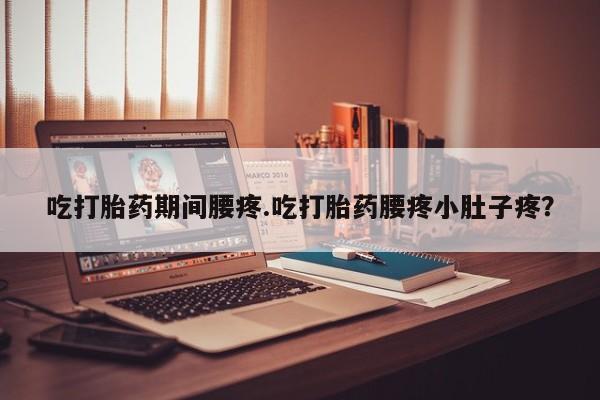 网上正品打胎药购买微信吃打胎药期间腰疼.吃打胎药腰疼小肚子疼？